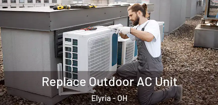 Replace Outdoor AC Unit Elyria - OH